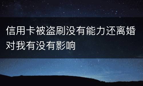 信用卡被盗刷没有能力还离婚对我有没有影响