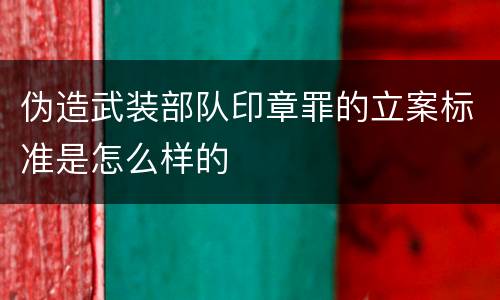 伪造武装部队印章罪的立案标准是怎么样的