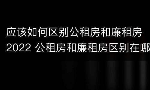 应该如何区别公租房和廉租房2022 公租房和廉租房区别在哪