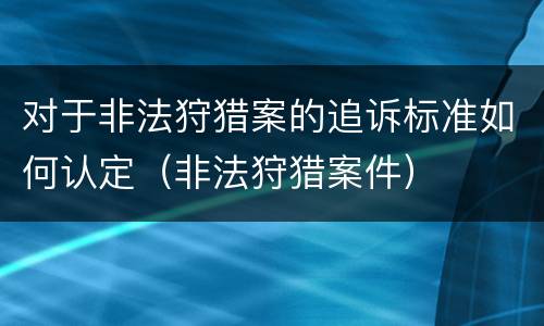 对于非法狩猎案的追诉标准如何认定（非法狩猎案件）