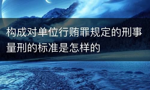 构成对单位行贿罪规定的刑事量刑的标准是怎样的