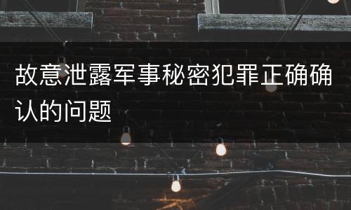 故意泄露军事秘密犯罪正确确认的问题