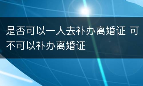 是否可以一人去补办离婚证 可不可以补办离婚证