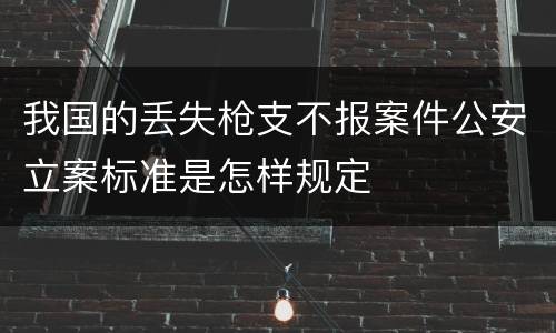 我国的丢失枪支不报案件公安立案标准是怎样规定