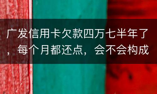 广发信用卡欠款四万七半年了，每个月都还点，会不会构成信用卡诈骗罪