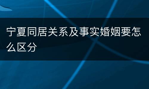 宁夏同居关系及事实婚姻要怎么区分