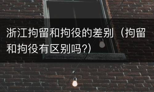 浙江拘留和拘役的差别（拘留和拘役有区别吗?）