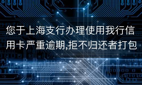 您于上海支行办理使用我行信用卡严重逾期,拒不归还者打包诉讼,如您有意愿归还欠款