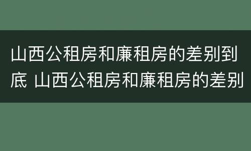 山西公租房和廉租房的差别到底 山西公租房和廉租房的差别到底是什么