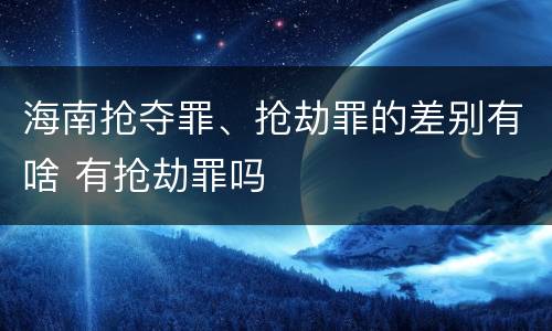 海南抢夺罪、抢劫罪的差别有啥 有抢劫罪吗