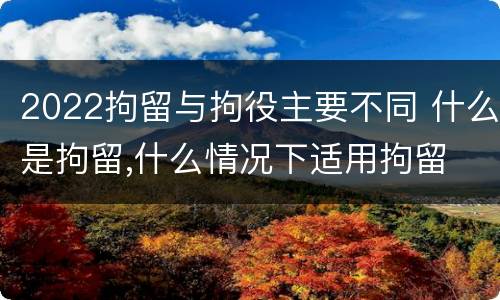 2022拘留与拘役主要不同 什么是拘留,什么情况下适用拘留