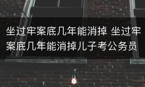 坐过牢案底几年能消掉 坐过牢案底几年能消掉儿子考公务员会影响吗