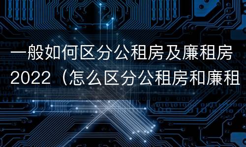 一般如何区分公租房及廉租房2022（怎么区分公租房和廉租房）