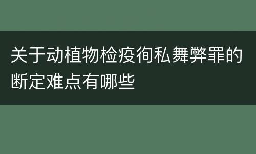 关于动植物检疫徇私舞弊罪的断定难点有哪些