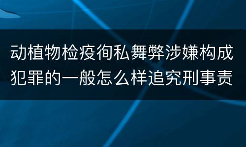 动植物检疫徇私舞弊涉嫌构成犯罪的一般怎么样追究刑事责任