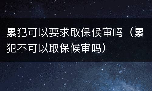 累犯可以要求取保候审吗（累犯不可以取保候审吗）