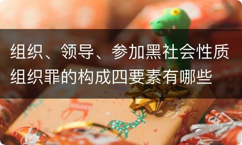 组织、领导、参加黑社会性质组织罪的构成四要素有哪些