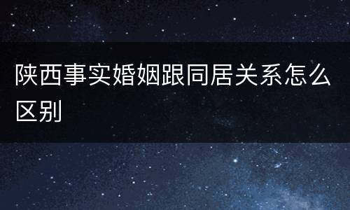 陕西事实婚姻跟同居关系怎么区别