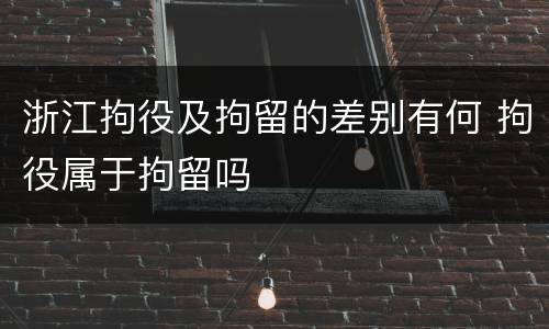 浙江拘役及拘留的差别有何 拘役属于拘留吗