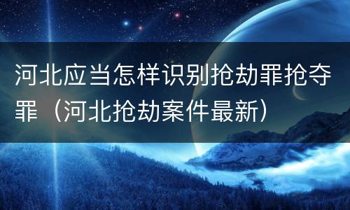 河北应当怎样识别抢劫罪抢夺罪（河北抢劫案件最新）