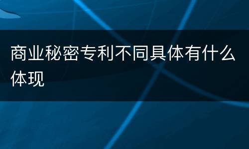 商业秘密专利不同具体有什么体现