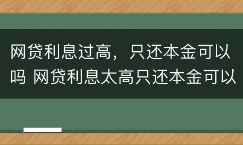 网贷利息过高，只还本金可以吗 网贷利息太高只还本金可以吗