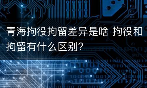 青海拘役拘留差异是啥 拘役和拘留有什么区别?