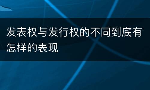 发表权与发行权的不同到底有怎样的表现