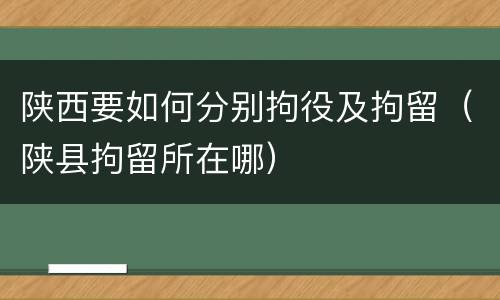 陕西要如何分别拘役及拘留（陕县拘留所在哪）