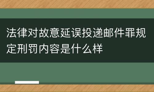 法律对故意延误投递邮件罪规定刑罚内容是什么样