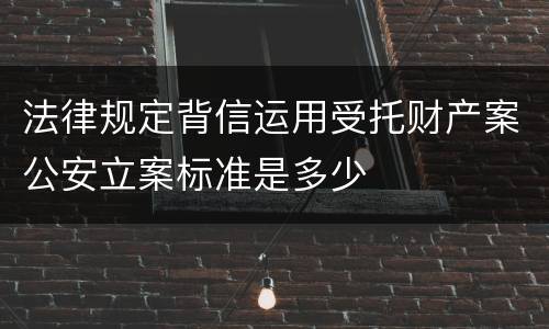 法律规定背信运用受托财产案公安立案标准是多少