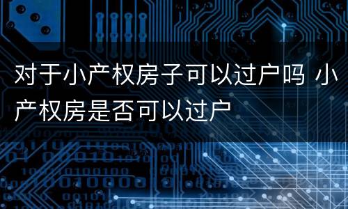 对于小产权房子可以过户吗 小产权房是否可以过户