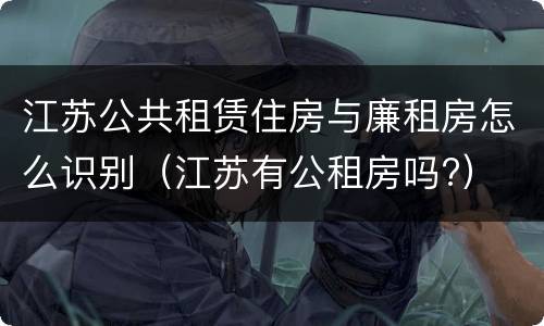 江苏公共租赁住房与廉租房怎么识别（江苏有公租房吗?）