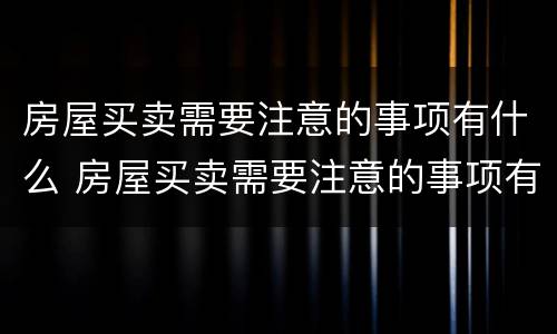 房屋买卖需要注意的事项有什么 房屋买卖需要注意的事项有什么要求