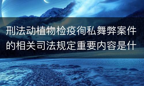 刑法动植物检疫徇私舞弊案件的相关司法规定重要内容是什么