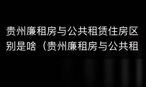 贵州廉租房与公共租赁住房区别是啥（贵州廉租房与公共租赁住房区别是啥呀）