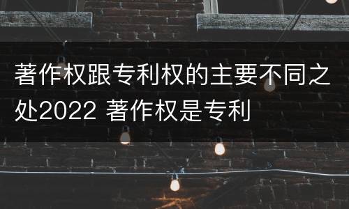 著作权跟专利权的主要不同之处2022 著作权是专利