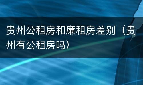 贵州公租房和廉租房差别（贵州有公租房吗）