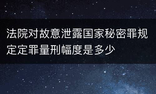 法院对故意泄露国家秘密罪规定定罪量刑幅度是多少