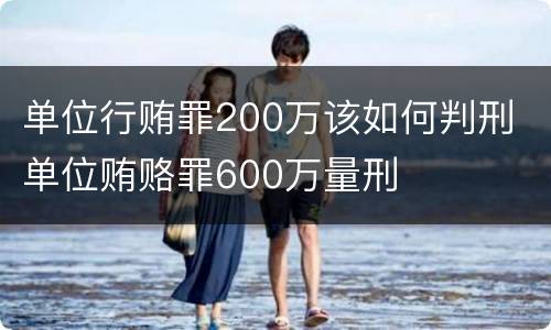 单位行贿罪200万该如何判刑 单位贿赂罪600万量刑