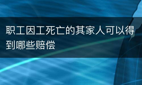 职工因工死亡的其家人可以得到哪些赔偿