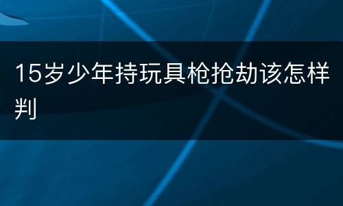 15岁少年持玩具枪抢劫该怎样判