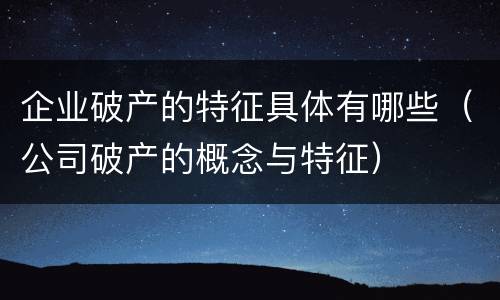 企业破产的特征具体有哪些（公司破产的概念与特征）