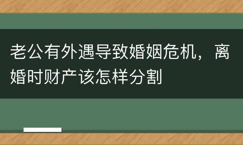 老公有外遇导致婚姻危机，离婚时财产该怎样分割