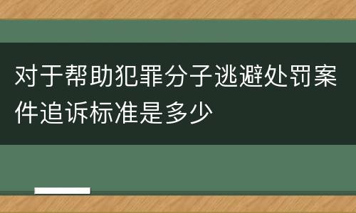 对于帮助犯罪分子逃避处罚案件追诉标准是多少