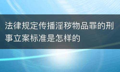 法律规定传播淫秽物品罪的刑事立案标准是怎样的