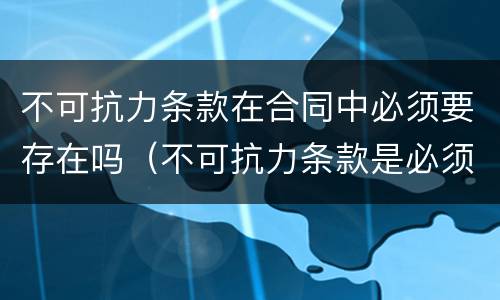 不可抗力条款在合同中必须要存在吗（不可抗力条款是必须约定的吗）