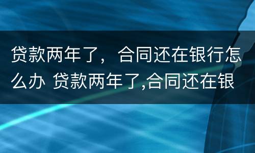 贷款两年了，合同还在银行怎么办 贷款两年了,合同还在银行怎么办呢