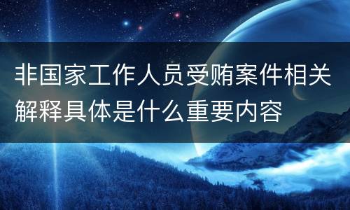 非国家工作人员受贿案件相关解释具体是什么重要内容