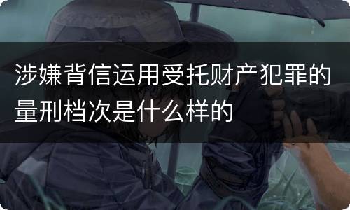 涉嫌背信运用受托财产犯罪的量刑档次是什么样的